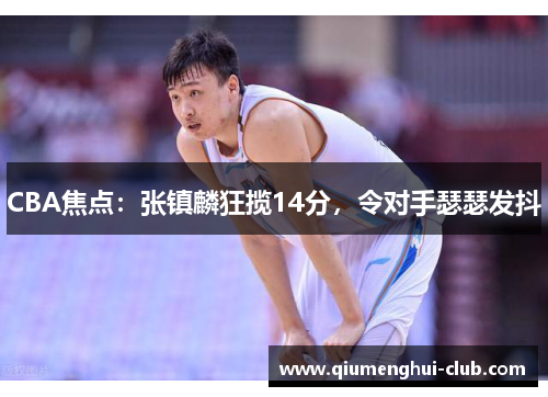CBA焦点：张镇麟狂揽14分，令对手瑟瑟发抖