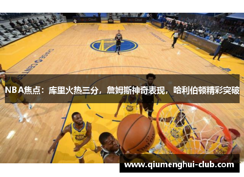 NBA焦点:库里火热三分,詹姆斯神奇表现,哈利伯顿精彩突破 NBA焦点:库里火热三分,詹姆斯神奇表现,哈利伯顿精彩突破