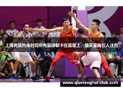 上海男篮热身时将所有篮球都卡在篮筐上，搞笑童趣引人注目