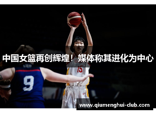 中国女篮再创辉煌！媒体称其进化为中心