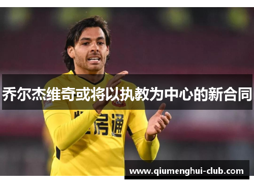 乔尔杰维奇或将以执教为中心的新合同 乔尔杰维奇或将以执教为中心的新合同