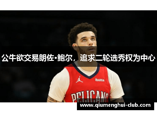 公牛欲交易朗佐·鲍尔,追求二轮选秀权为中心 公牛欲交易朗佐·鲍尔,追求二轮选秀权为中心