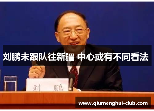 刘鹏未跟队往新疆 中心或有不同看法 