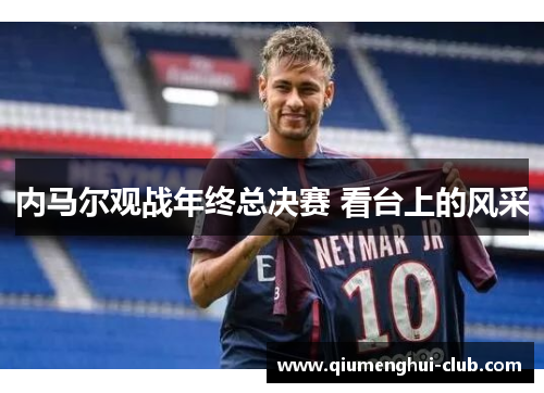 内马尔观战年终总决赛 看台上的风采 内马尔观战年终总决赛 看台上的风采