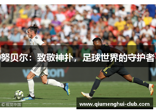 努贝尔:致敬神扑,足球世界的守护者 努贝尔:致敬神扑,足球世界的守护者