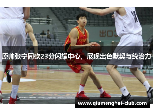 原帅张宁同砍23分闪耀中心，展现出色默契与统治力