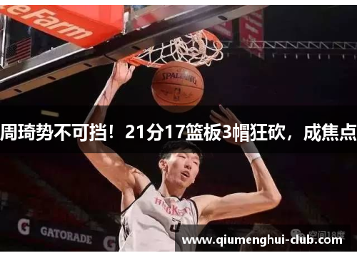 周琦势不可挡!21分17篮板3帽狂砍,成焦点 周琦势不可挡!21分17篮板3帽狂砍,成焦点