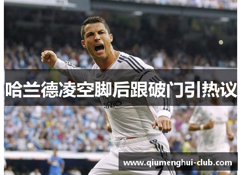 哈兰德凌空脚后跟破门引热议