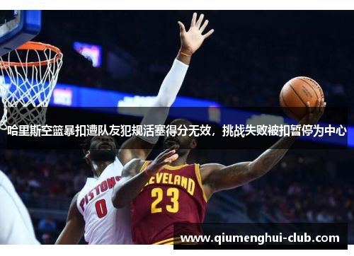 哈里斯空篮暴扣遭队友犯规活塞得分无效,挑战失败被扣暂停为中心 哈里斯空篮暴扣遭队友犯规活塞得分无效,挑战失败被扣暂停为中心