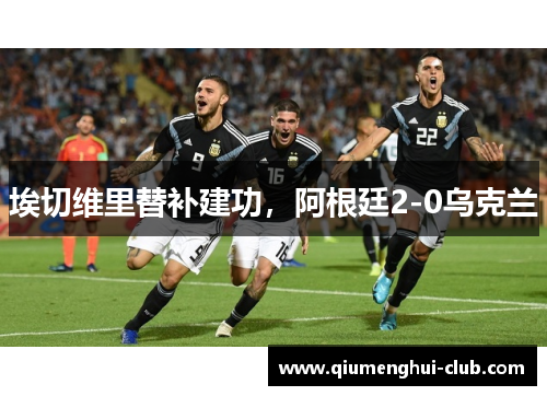 埃切维里替补建功,阿根廷2-0乌克兰 埃切维里替补建功,阿根廷2-0乌克兰
