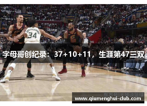 字母哥创纪录:37+10+11,生涯第47三双 字母哥创纪录:37+10+11,生涯第47三双