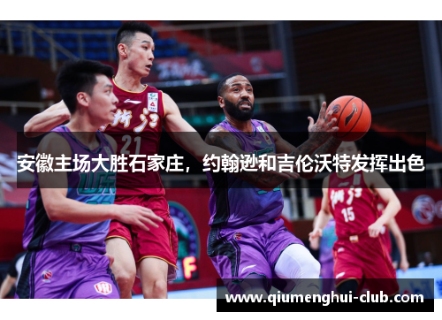 安徽主场大胜石家庄,约翰逊和吉伦沃特发挥出色 安徽主场大胜石家庄,约翰逊和吉伦沃特发挥出色