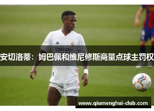 安切洛蒂:姆巴佩和维尼修斯商量点球主罚权 安切洛蒂:姆巴佩和维尼修斯商量点球主罚权