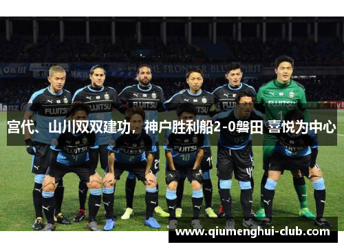 宫代、山川双双建功,神户胜利船2-0磐田 喜悦为中心 宫代、山川双双建功,神户胜利船2-0磐田 喜悦为中心