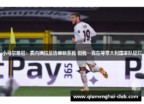 小马尔蒂尼:委内瑞拉足协曾联系我 但我一直在等意大利国家队征召 小马尔蒂尼:委内瑞拉足协曾联系我 但我一直在等意大利国家队征召