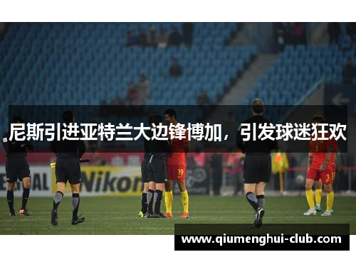 尼斯引进亚特兰大边锋博加，引发球迷狂欢