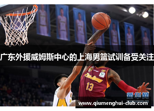 广东外援威姆斯中心的上海男篮试训备受关注