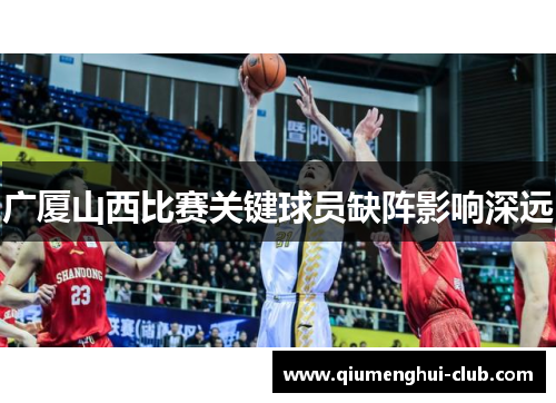 广厦山西比赛关键球员缺阵影响深远