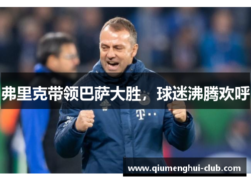 弗里克带领巴萨大胜,球迷沸腾欢呼 弗里克带领巴萨大胜,球迷沸腾欢呼