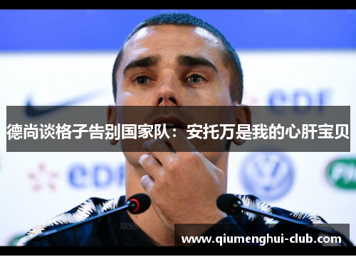 德尚谈格子告别国家队:安托万是我的心肝宝贝 德尚谈格子告别国家队:安托万是我的心肝宝贝