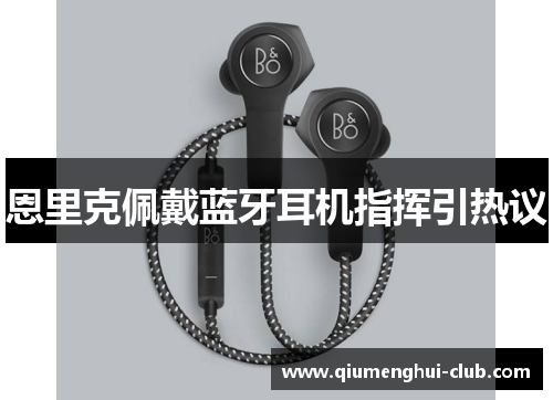 恩里克佩戴蓝牙耳机指挥引热议 恩里克佩戴蓝牙耳机指挥引热议